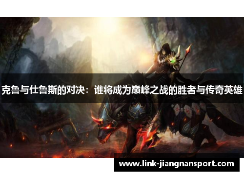 克鲁与仕鲁斯的对决:谁将成为巅峰之战的胜者与传奇英雄